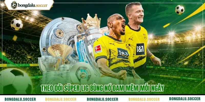 Theo dõi Süper Lig bùng nổ đam mêm mỗi ngày